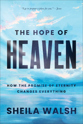 The Hope of Heaven: How the Promise of Eternity Changes Everything - Sheila Walsh