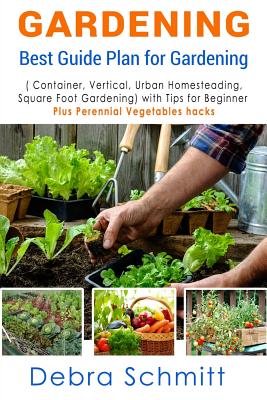 Gardening: Best Guide Plan for Gardening (Container, Vertical, Urban Homesteading, and Square Foot Gardening) - Debra Schmitt