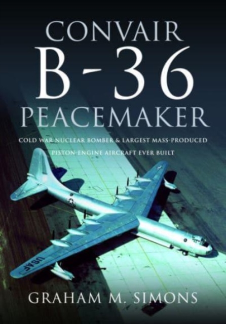 Convair B-36 Peacemaker: Cold War Nuclear Bomber and Largest Mass-Produced Piston-Engine Aircraft Ever Built - Graham M. Simons