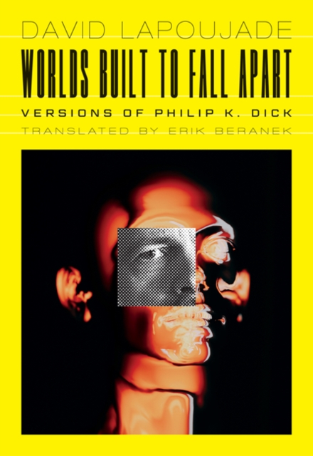 Worlds Built to Fall Apart: Versions of Philip K. Dick - David Lapoujade