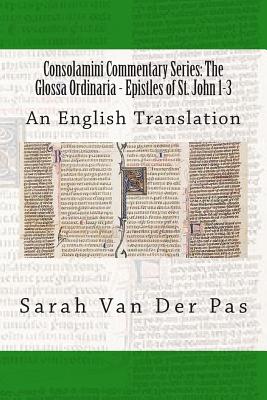 Coperta cărții 'Consolamini Commentary Series: The Glossa Ordinaria - Epistles of St. John 1-3: An English Translation - Sarah Van Der'