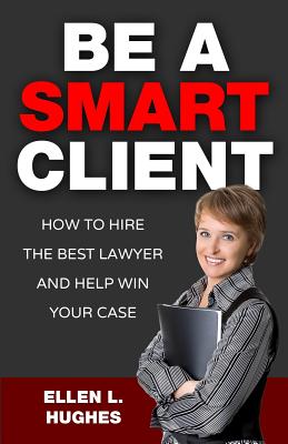 Be A Smart Client: How To Hire The Best Lawyer And Help Win Your Case - Ellen L. Hughes