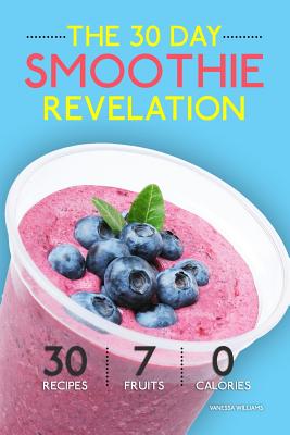 Smoothies: The 30 Day Smoothie Revelation - The Best 30 Smoothie Recipes On Earth, 1 Recipe for Every Day of the Month - Vanessa Williams