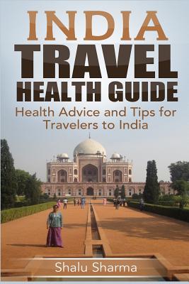 India Travel Health Guide: Health Advice and Tips for Travelers to India - Shalu Sharma