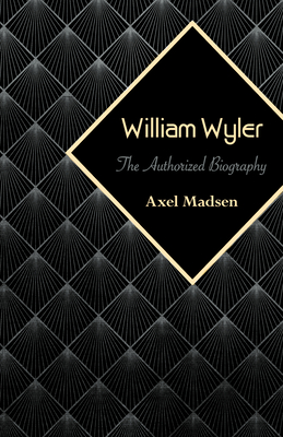 William Wyler: The Authorized Biography - Axel Madsen