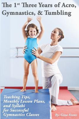 The 1st Three Years of Acro, Gymnastics, & Tumbling: Teaching Tips, Monthly Lesson Plans, and Syllabi for Successful Gymnastics Classes - Gina Evans