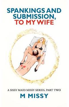 Coperta cărții 'SPANKINGS and SUBMISSION, TO MY WIFE: A sissy maid missy series, part two - M. Missy'