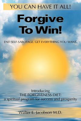 Forgive To Win!: End Self-Sabotage. Get Everything You Want - Walter E. Jacobson M. D.