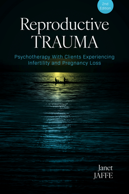 Reproductive Trauma: Psychotherapy with Clients Experiencing Infertility and Pregnancy Loss - Janet Jaffe