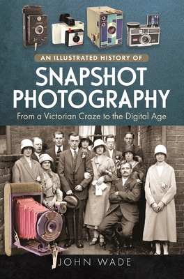 An Illustrated History of Snapshot Photography: From a Victorian Craze to the Digital Age - John Wade