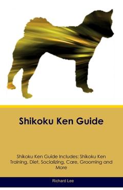 Coperta cărții 'Shikoku Ken Guide Shikoku Ken Guide Includes: Shikoku Ken Training, Diet, Socializing, Care, Grooming, and More -'