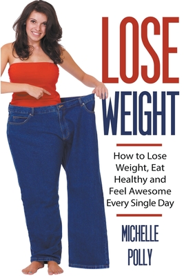 Lose Weight: How to Lose Weight Eat Healthy and Feel Awesome Every Single Day - Michelle Polly