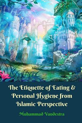 Coperta cărții 'The Etiquette of Eating and Personal Hygiene from Islamic Perspective - Muhammad Vandestra'