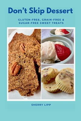 Don't Skip Dessert: Gluten-Free, Grain-Free & Sugar-Free Sweet Treats - Sherry Lipp