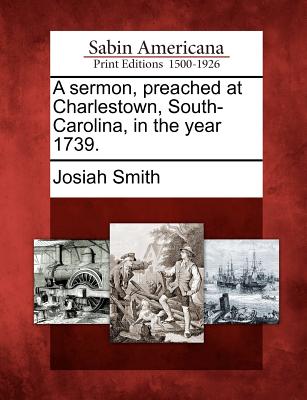 A Sermon, Preached at Charlestown, South-Carolina, in the Year 1739. - Josiah Smith