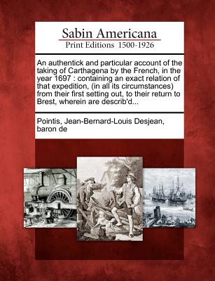 An Authentick and Particular Account of the Taking of Carthagena by the French, in the Year 1697: Containing an Exact Relation of That Expedition, (in - Jean-bernard-louis Desjean Bar Pointis