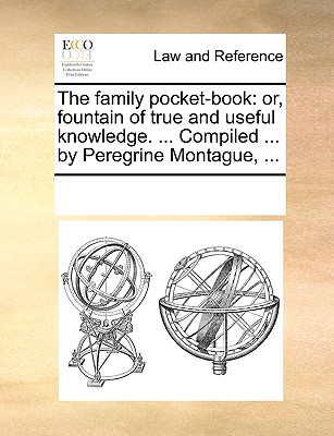 The Family Pocket-Book: Or, Fountain of True and Useful Knowledge. ... Compiled ... by Peregrine Montague, ... - Multiple Contributors