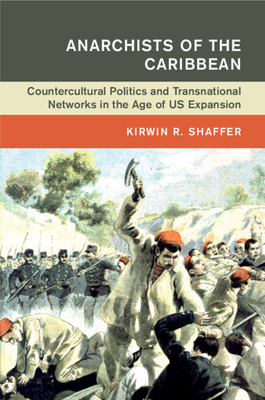 Anarchists of the Caribbean: Countercultural Politics and Transnational Networks in the Age of Us Expansion - Kirwin R. Shaffer