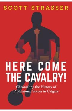 Coperta cărții 'Here Come the Cavalry!: Chronicling the History of Professional Soccer in Calgary - Scott Strasser'