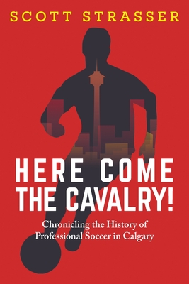 Coperta cărții 'Here Come the Cavalry!: Chronicling the History of Professional Soccer in Calgary - Scott Strasser'