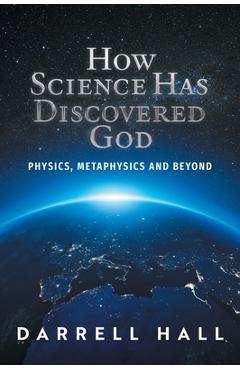 Coperta cărții 'How Science Has Discovered God: Physics, Metaphysics and Beyond - Darrell Hall'