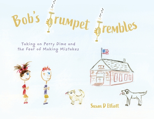 Bob's Trumpet Trembles: Taking on Perry Dime and the Fear of Making Mistakes - Susan D. Elliott