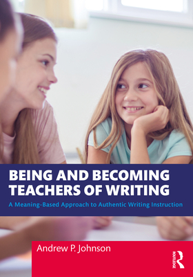 Being and Becoming Teachers of Writing: A Meaning-Based Approach to Authentic Writing Instruction - Andrew P. Johnson
