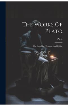 Coperta cărții 'The Works Of Plato: The Republic, Timaeus, And Critias - Plato'