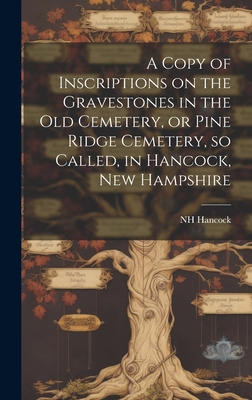 A Copy of Inscriptions on the Gravestones in the old Cemetery, or Pine Ridge Cemetery, so Called, in Hancock, New Hampshire - Nh [from Old Catalog] Hancock