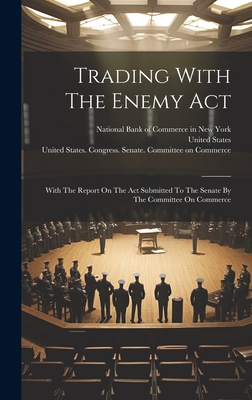 Trading With The Enemy Act: With The Report On The Act Submitted To The Senate By The Committee On Commerce - National Bank Of Commerce In New York