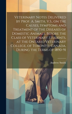 Veterinary Notes Delivered by Prof. A. Smith, V.S., on the Causes, Symptoms and Treatment of the Diseases of Domestic Animals, Before the Class of Vet - Andrew Smith