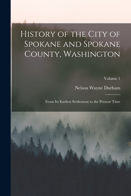 History of the City of Spokane and Spokane County, Washington: From Its Earliest Settlement to the Present Time; Volume 1 - Nelson Wayne Durham