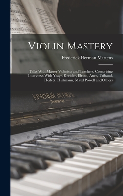 Violin Mastery; Talks With Master Violinists and Teachers, Comprising Interviews With Ysaye, Kreisler, Elman, Auer, Thibaud, Heifetz, Hartmann, Maud P - Frederick Herman Martens