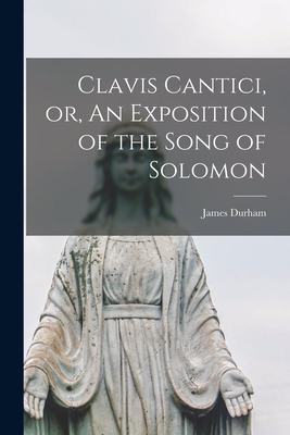 Clavis Cantici, or, An Exposition of the Song of Solomon - James 1622-1658 Durham