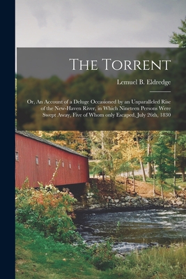 The Torrent: or, An Account of a Deluge Occasioned by an Unparalleled Rise of the New-Haven River, in Which Nineteen Persons Were S - Lemuel B. 1777-1864 Eldredge
