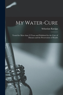My Water-cure: Tested for More Than 35 Years and Published for the Cure of Diseases and the Preservation of Health - Sebastian 1821-1897 Kneipp