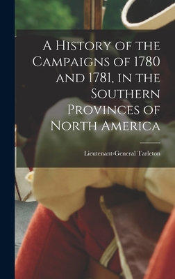 A History of the Campaigns of 1780 and 1781, in the Southern Provinces of North America - Lieutenant-general (banastr Tarleton