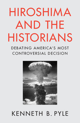 Hiroshima and the Historians: Debating America's Most Controversial Decision - Kenneth B. Pyle