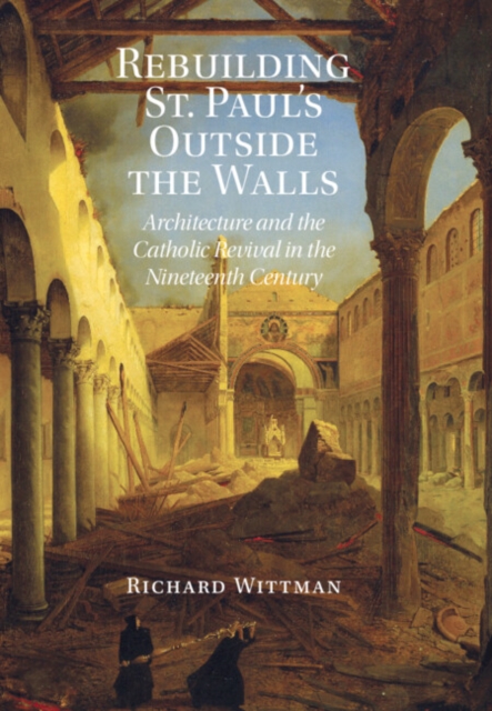 Rebuilding St. Paul's Outside the Walls: Architecture and the Catholic Revival in the 19th Century - Richard Wittman