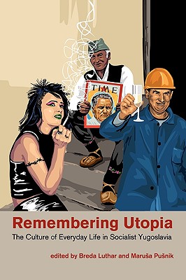 Remembering Utopia: The Culture of Everyday Life in Socialist Yugoslavia - Breda Luthar