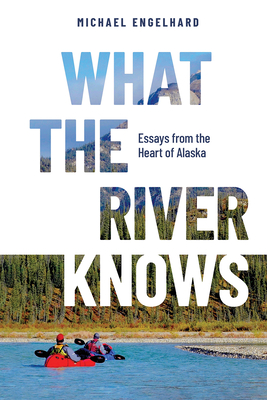 What the River Knows: Essays from the Heart of Alaska - Michael Engelhard