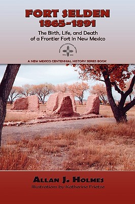 Fort Selden, 1865-1891: The Birth, Life, and Death of a Frontier Fort in New Mexico - Allan J. Holmes