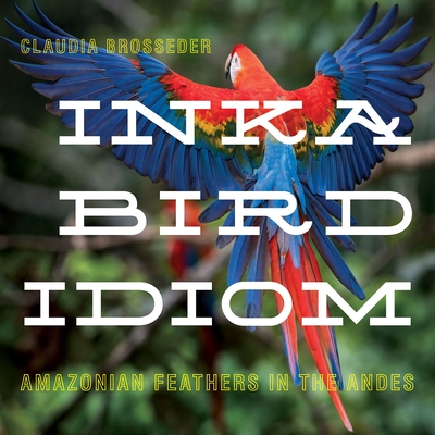 Inka Bird Idiom: Amazonian Feathers in the Andes - Claudia Brosseder