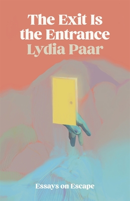 The Exit Is the Entrance: Essays on Escape - Lydia Paar