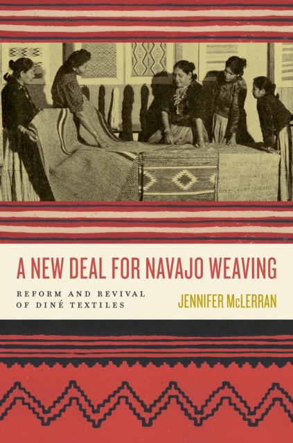 A New Deal for Navajo Weaving: Reform and Revival of Din Textiles - Jennifer Mclerran