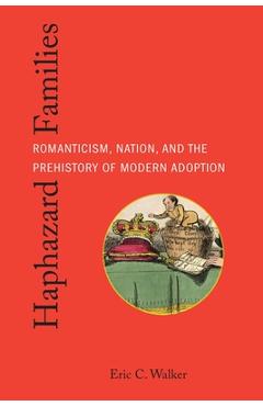 Poza produsului Haphazard Families: Romanticism, Nation, and the Prehistory of Modern Adoption - Eric C. Walker