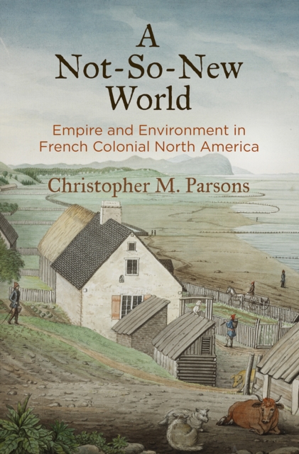 A Not-So-New World: Empire and Environment in French Colonial North America - Christopher M. Parsons