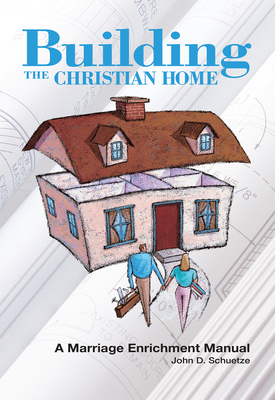 Building the Christian Home: A Marriage Enrichment Manual - John D. Schuetze