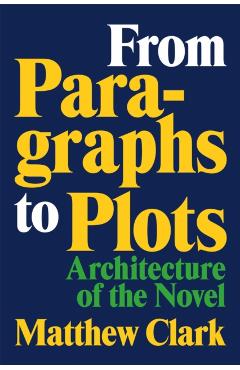 From Paragraphs to Plots: Architecture of the Novel - Matthew Clark