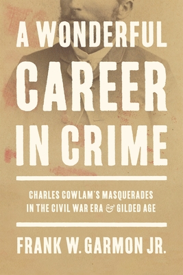 A Wonderful Career in Crime: Charles Cowlam's Masquerades in the Civil War Era and Gilded Age - Frank W. Garmon Jr